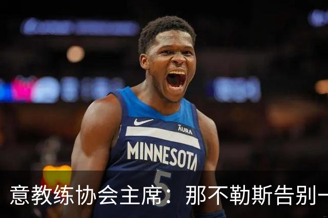 意教练协会主席：那不勒斯告别一位伟大教练，也迎来一位伟大教练